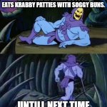 Krabby Patties | EVERYONE IN BIKINI BOTTOM EATS KRABBY PATTIES WITH SOGGY BUNS. UNTILL NEXT TIME | image tagged in skeletor disturbing facts | made w/ Imgflip meme maker