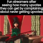 _ | Fun streamers after seeing how many upvotes they can get by complaining about never getting upvotes: | image tagged in gifs,memes | made w/ Imgflip video-to-gif maker
