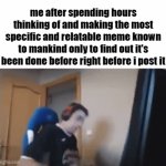 how. how has it been done. I DON"T UNDERSTAND. | me after spending hours thinking of and making the most specific and relatable meme known to mankind only to find out it's been done before right before i post it | image tagged in gifs,memes,funny,relatable | made w/ Imgflip video-to-gif maker