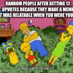 its true tho | RANDOM PEOPLE AFTER GETTING 12 UPVOTES BECAUSE THEY MADE A MEME THAT WAS RELATABLE WHEN YOU WERE YOUNGER | image tagged in gifs,gif,meme,funny memes,memes | made w/ Imgflip video-to-gif maker