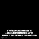 . | IF YOU'RE LOOKING AT SOMEONE, OR A MIRROR, AND THEN YOURSELF, ARE YOU LOOKING AT YOUR LEFT ARM OR YOUR RIGHT ARM? | image tagged in gifs,memes | made w/ Imgflip video-to-gif maker
