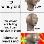 Panik Kalm Angery | oh no its windy out; the leaves are falling and i can go play in them; i stomp on leaves and crunch sound is insufficient | image tagged in panik kalm angery | made w/ Imgflip meme maker