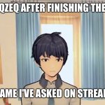 funi qzeq meme | QZEQ AFTER FINISHING THE; GAME I'VE ASKED ON STREAM | image tagged in man straight face | made w/ Imgflip meme maker