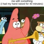 i´d be sitting there looking like an idiot | me raising my hand so the teacher could help me with something
(i had my hand raised for 40 minutes): | image tagged in memes,no patrick,school,relatable | made w/ Imgflip meme maker