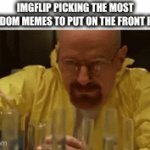 And ALL the good ones are ignored. | IMGFLIP PICKING THE MOST RANDOM MEMES TO PUT ON THE FRONT PAGE | image tagged in gifs,walter white cooking,imgflip,algorithm,stupid,why are you reading the tags | made w/ Imgflip video-to-gif maker