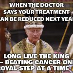 WHEN YOUR ROYAL CHECKUPS FINALLY PAY OFF... KING CHARLES: 'GOOD NEWS—LESS TREATMENT NEXT YEAR!' | WHEN THE DOCTOR SAYS YOUR TREATMENT CAN BE REDUCED NEXT YEAR; LONG LIVE THE KING — BEATING CANCER ONE ROYAL STEP AT A TIME 👑 | image tagged in king charles,british royals,british empire,healthcare,feminism is cancer,royal family | made w/ Imgflip meme maker