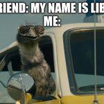 Limu Emu | MY FRIEND: MY NAME IS LIBERTY
ME: | image tagged in limu emu | made w/ Imgflip meme maker