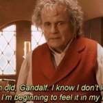 am old, Gandalf. I know I don't look it, but I'm beginning to fe