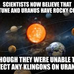 Solar System | SCIENTISTS NOW BELIEVE THAT NEPTUNE AND URANUS HAVE ROCKY CORES; THOUGH THEY WERE UNABLE TO DETECT ANY KLINGONS ON URANUS | image tagged in solar system | made w/ Imgflip meme maker