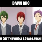 Damn bro you got the whole squad laughing