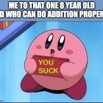 lmao to those(but i lowk feel sorry for yall if you have bad time in math) | ME TO THAT ONE 8 YEAR OLD KID WHO CAN DO ADDITION PROPERLY | image tagged in kirby says you suck,math,womp womp | made w/ Imgflip meme maker