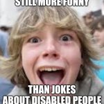 Still | STILL MORE FUNNY; THAN JOKES ABOUT DISABLED PEOPLE | image tagged in 6 7 kid,memes | made w/ Imgflip meme maker