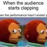 Monkey Puppet | When the audience starts clapping; When the performance hasn’t ended yet. | image tagged in memes,monkey puppet | made w/ Imgflip meme maker