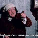There's more of gravy than of grave about you!