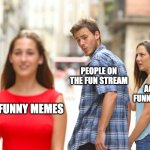 unfunny memes | PEOPLE ON THE FUN STREAM; ACTUAL FUNNY MEMES; UNFUNNY MEMES | image tagged in memes,distracted boyfriend | made w/ Imgflip meme maker