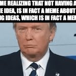 think about it | ME REALIZING THAT NOT HAVING A MEME IDEA, IS IN FACT A MEME ABOUT NOT KNOWING IDEAS, WHICH IS IN FACT A MEME IDEA: | image tagged in gifs,donald trump,memes,relatable | made w/ Imgflip video-to-gif maker