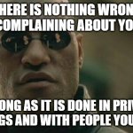 It is a very human thing do to, just not in public | THERE IS NOTHING WRONG WITH COMPLAINING ABOUT YOUR JOB; AS LONG AS IT IS DONE IN PRIVATE SETTINGS AND WITH PEOPLE YOU TRUST | image tagged in memes,matrix morpheus | made w/ Imgflip meme maker