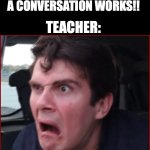 Ryan was Shocked | TEACHER: ARE YOU TALKING BACK TO ME?! STUDENT: THAT'S HOW A CONVERSATION WORKS!! TEACHER: | image tagged in ryan was shocked | made w/ Imgflip meme maker