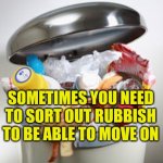 Sometimes you need to sort out rubbish to be able to move on | SOMETIMES YOU NEED TO SORT OUT RUBBISH TO BE ABLE TO MOVE ON | image tagged in rubbish bin,moving on,wellbeing,autism,clarify | made w/ Imgflip meme maker