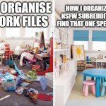nsfw subreddits | HOW I ORGANIZE 89,000 NSFW SUBREDDITS JUST TO FIND THAT ONE SPECIFIC VIDEO. HOW I ORGANISE
MY WORK FILES | image tagged in clean vs messy room | made w/ Imgflip meme maker