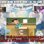 in loving memory of a meme legend | POKEMON MEME REVIEW WON'T BE THE SAME NOW; OF THE FAMOUS POKEMON MEME A POKEMEME-VETERAN | image tagged in in loving memory,meme legends,pokemon memes,meme review,mandjtv,won't be the same | made w/ Imgflip meme maker