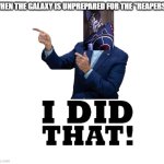 Ah, yes Reapers. We have dismissed that claim. | WHEN THE GALAXY IS UNPREPARED FOR THE "REAPERS." | image tagged in i did that biden | made w/ Imgflip meme maker