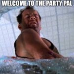 Welcome | WELCOME TO THE PARTY PAL | image tagged in die hard welcome to the party pal | made w/ Imgflip meme maker