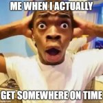 Shocked black guy | ME WHEN I ACTUALLY; GET SOMEWHERE ON TIME | image tagged in shocked black guy | made w/ Imgflip meme maker
