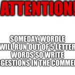 Also add what they mean | ATTENTION! SOMEDAY, WORDLE WILL RUN OUT OF 5 LETTER WORDS SO WRITE SUGGESTIONS IN THE COMMENTS | image tagged in wordle,memes | made w/ Imgflip meme maker