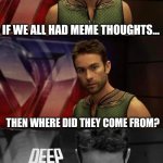 Hmmm... I wonder... | IF WE ALL HAD MEME THOUGHTS... THEN WHERE DID THEY COME FROM? | image tagged in deep thoughts with the deep,memes,funny,why are you reading this | made w/ Imgflip meme maker
