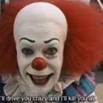 I’ll drive you crazy and i’ll kill you all.