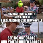 Grinch and the Cop | HIS HEART GREW THREE TIMES AFTER HE BURGLARIZED HOUSES IN WHOVILLE; SEE, NO ONE CARES AND YOU’RE UNDER ARREST | image tagged in memes,see nobody cares,christmas,grinch,the grinch,dr seuss | made w/ Imgflip meme maker