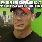 John Cena - are you sure about that? | WHEN PEOPLE COMPLAIM BOUT PINEAPPLE ON PIZZA WHEN TOMATO IS A FRUIT | image tagged in john cena - are you sure about that | made w/ Imgflip meme maker
