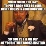 I literally did this right before I made this meme | WHEN YOU'RE TOO LAZY TO PUT A BOOK NEXT TO YOUR OTHER BOOKS IN YOUR BOOKSHELF; SO YOU PUT IT ON TOP OF YOUR OTHER BOOKS INSTEAD | image tagged in memes,laughing leo | made w/ Imgflip meme maker