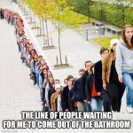 I can easily be there for a decade | THE LINE OF PEOPLE WAITING FOR ME TO COME OUT OF THE BATHROOM | image tagged in queue,funny,memes,bathroom | made w/ Imgflip meme maker