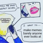 Tell me your deepest desires | FUN STREAM POSTERS; make memes barely anyone ever looks at | image tagged in tell me your deepest desires | made w/ Imgflip meme maker