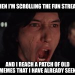 Kylo Ren More Blank | WHEN I'M SCROLLING THE FUN STREAM; AND I REACH A PATCH OF OLD MEMES THAT I HAVE ALREADY SEEN | image tagged in kylo ren more blank | made w/ Imgflip meme maker
