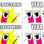 upvote beggars be like | LETSS MAKE A MEME; YEAA; YEAA; IT NEEDS UPVOTES | image tagged in memes,what do we want,imgflip users | made w/ Imgflip meme maker