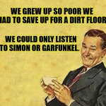 Dad joke | WE GREW UP SO POOR WE HAD TO SAVE UP FOR A DIRT FLOOR; WE COULD ONLY LISTEN TO SIMON OR GARFUNKEL. | image tagged in quote,we were so poor | made w/ Imgflip meme maker