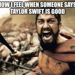 Sparta Leonidas | HOW I FEEL WHEN SOMEONE SAYS 
TAYLOR SWIFT IS GOOD | image tagged in memes,sparta leonidas | made w/ Imgflip meme maker