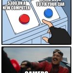 Gaming really | SPEND $300 ON A NEW COMPUTER; SPEND $300 TO FIX YOUR CAR; GAMERS | image tagged in red and blue button | made w/ Imgflip meme maker