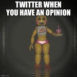toy chica | TWITTER WHEN YOU HAVE AN OPINION | image tagged in toy chica | made w/ Imgflip meme maker