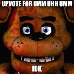Five Nights At Freddys | UPVOTE FOR UMM UHH UMM; IDK | image tagged in five nights at freddys | made w/ Imgflip meme maker