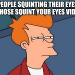 Futurama Fry | PEOPLE SQUINTING THEIR EYES IN THOSE SQUINT YOUR EYES VIDEOS | image tagged in memes,futurama fry | made w/ Imgflip meme maker