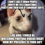 i didn't even want to come. | I DON'T LIKE IT WHEN PEOPLE INVITE ME TO A CHRISTMAS PARTY AND THEN ASK IF I BROUGHT GIFTS; LIKE BRO I COULD BE WATCHING YOUTUBE VIDEOS RIGHT NOW MY PRESENCE IS YOUR GIFT | image tagged in side eye eyebrow raise cat | made w/ Imgflip meme maker