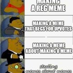 memes class | MAKING A REG MEME; MAKING A MEME THAT BEGS FOR UPVOTES; MAKING A MEME ABOUT MAKING A MEME; stealing memes about memes | image tagged in tuxedo winnie the pooh 4 panel | made w/ Imgflip meme maker
