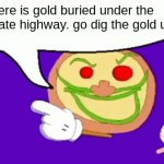 it's true | there is gold buried under the interstate highway. go dig the gold up | image tagged in pizza face,gold,pizzaface,pizza tower | made w/ Imgflip meme maker