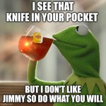 But That's None Of My Business | I SEE THAT KNIFE IN YOUR POCKET; BUT I DON'T LIKE JIMMY SO DO WHAT YOU WILL | image tagged in memes,but that's none of my business,kermit the frog | made w/ Imgflip meme maker