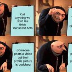 I am enjoying KYM users' suffering right now (OP comment is relevant) | Call anything we don't like tiktok tourist and bots; We keep whining about them; Someone posts a video but their profile picture  is pedobear; Someone posts a video but their profile picture  is pedobear | image tagged in memes,gru's plan,anti nostalgia,anti-nostalgia | made w/ Imgflip meme maker
