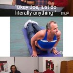 Basically all episodes of Impractical Jokers be like: | "Okay Joe, just do
literally anything-" | image tagged in impractical jokers | made w/ Imgflip meme maker